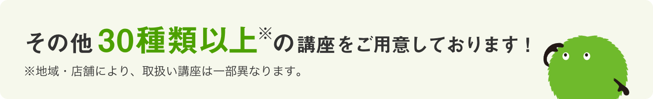 その他30種類以上（※）の講座をご用意しております！　※地域・店舗により、取扱い講座は一部異なります。