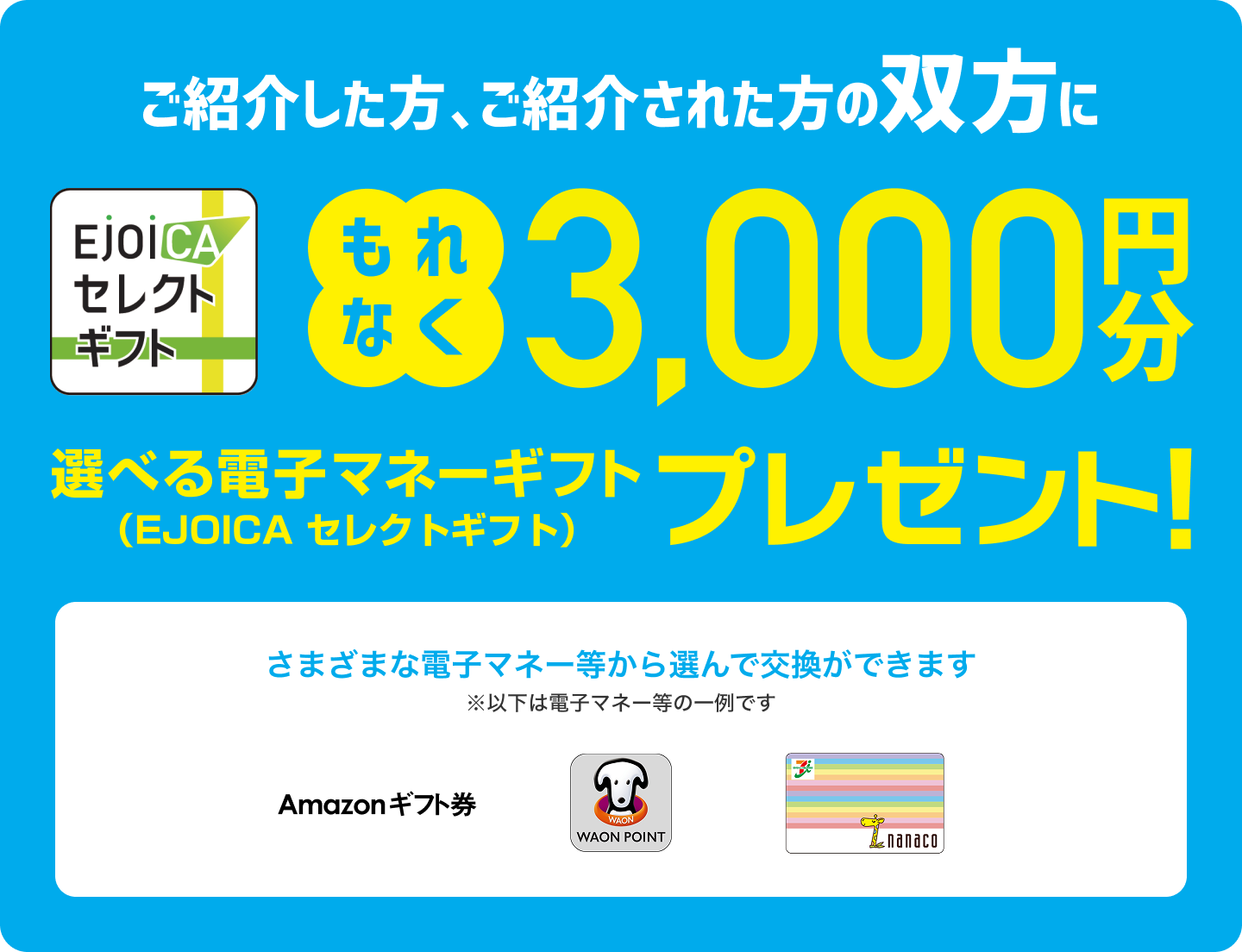 ご紹介した方、ご紹介された方の双方に もれなく3,000円分 選べる電子マネーギフト（EJOICA セレクトギフト）プレゼント！