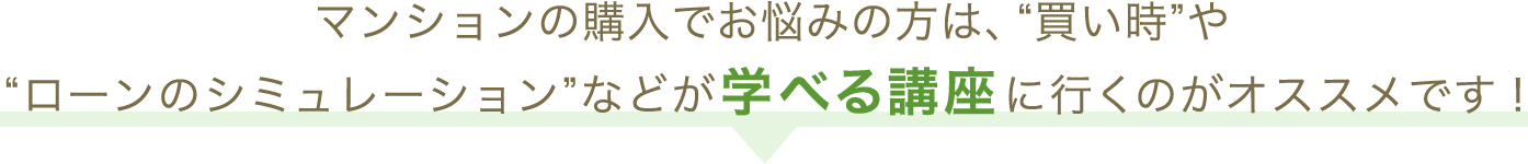 マンションの購入でお悩みの方は、“買い時”や“ローンのシミュレーション”などが学べる講座に行くのがオススメです！