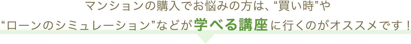 マンションの購入でお悩みの方は、“買い時”や“ローンのシミュレーション”などが学べる講座に行くのがオススメです!