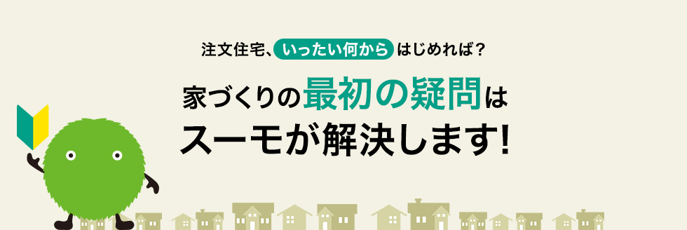 注文住宅、いったい何からはじめれば？家づくりの最初の疑問はスーモが解決します！