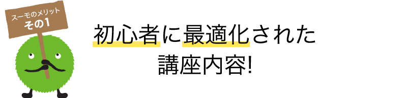 スーモのメリット その1 初心者に最適化された講座内容！