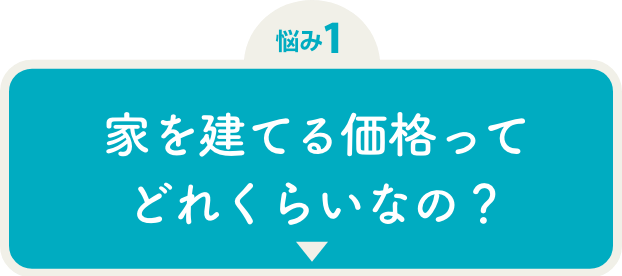 悩み1 家の建てる価格ってどれくらいなの?