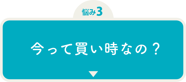悩み3 今って買い時なの?