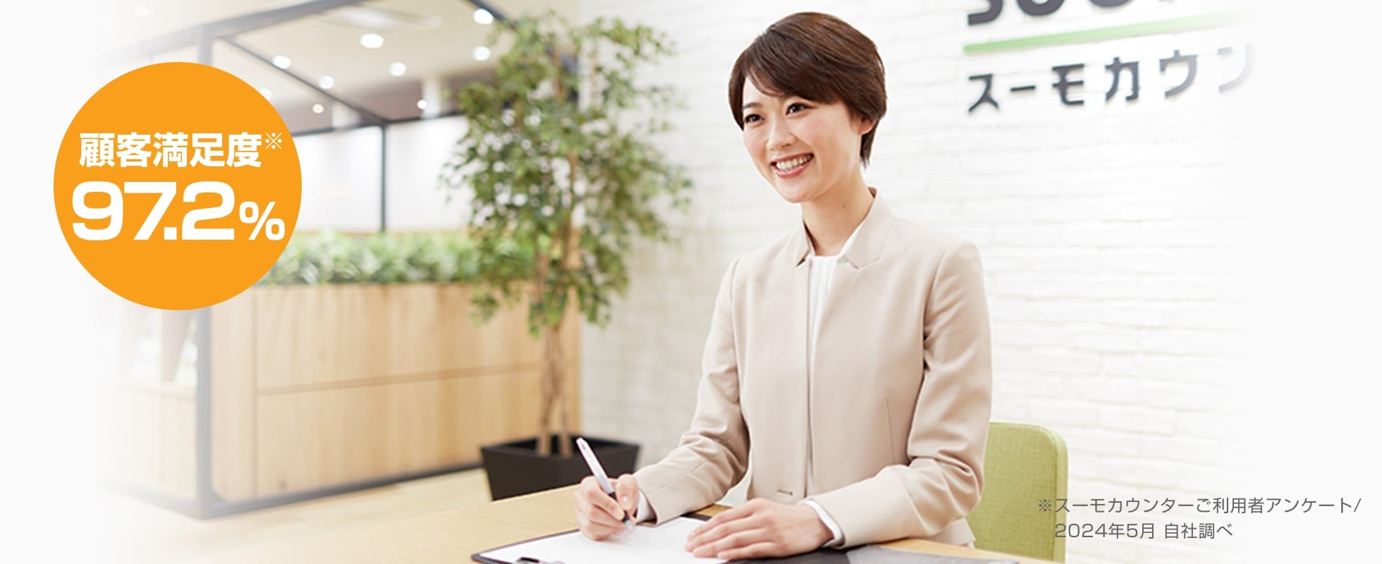 顧客満足度 97.2% ※スーモカウンターご利用者アンケート/2024年5月 自社調べ