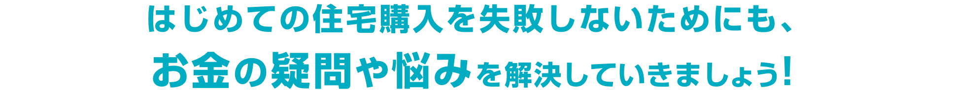はじめての住宅購入を失敗しないためにも、お金の疑問や悩みを解決していきましょう！