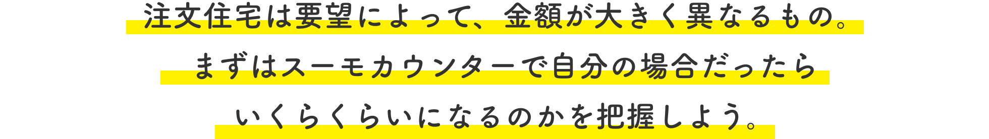 注文住宅は要望によって、金額が大きく異なるもの。まずはスーモカウンターで自分の場合だったらいくらくらいになるのかを把握しよう。