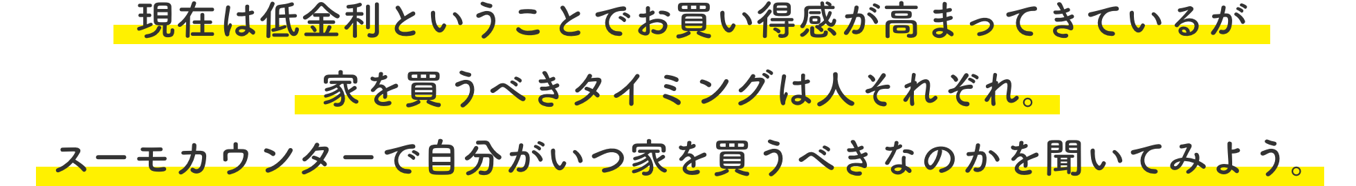 現在は低金利ということでお買い得感が高まってきているが家を買うべきタイミングは人それぞれ。スーモカウンターで自分がいつ家を買うべきなのかを聞いてみよう。