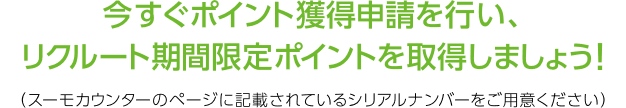 今すぐポイント獲得申請を行い、リクルートポイントを取得しましょう！(スーモカウンターのページに記載されているシリアルナンバーをご用意ください)