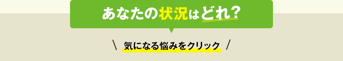 あなたの状況はどれ？気になる悩みをクリック