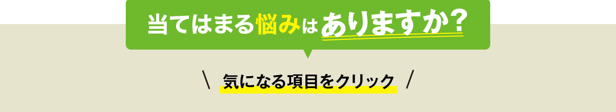 当てはまる悩みはありますか？ 気になる項目をクリック