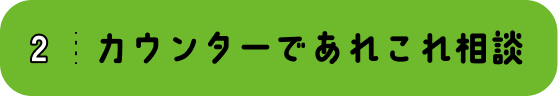 2 カウンターであれこれ相談