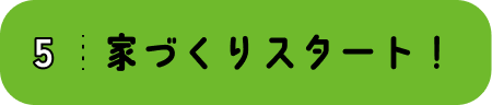 5 家づくりスタート!