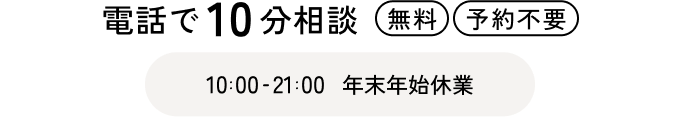 電話で 10 分相談 無料 予約不要 10:00-21:00 年末年始休業