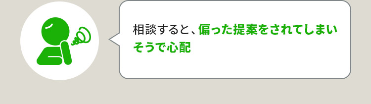 相談すると、偏った提案をされてしまいそうで心配