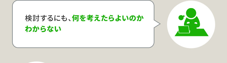 検討するにも、何を考えたらよいのかわからない