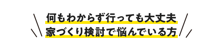 何もわからず行っても大丈夫 家づくり検討で悩んでいる方