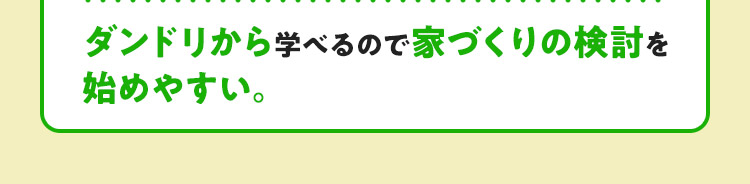 ダンドリから学べるので家づくりの検討を始めやすい。