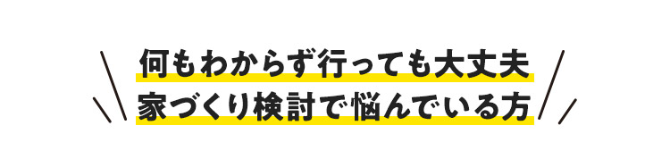 何もわからず行っても大丈夫 家づくり検討で悩んでいる方