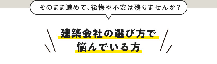 そのまま進めて、後悔や不安は残りませんか？ 建築会社の選び方で悩んでいる方