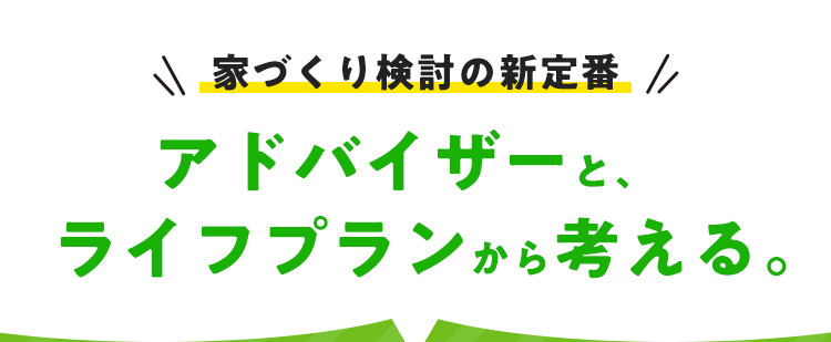 家づくり検討の新定番 アドバイザーと、ライフプランから考える。