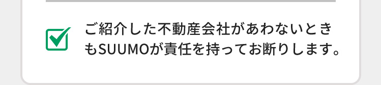 ご紹介した不動産会社があわないときもSUUMOが責任を持ってお断りします。