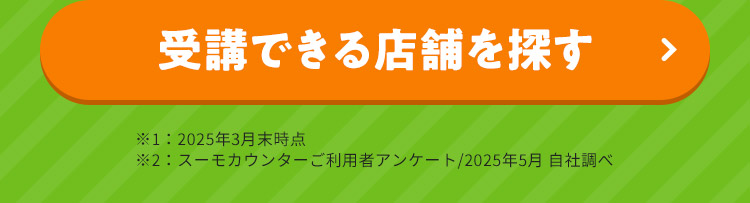 受講できる店舗を探す ※1：2025年3月末時点 ※2：スーモカウンターご利用者アンケート/2025年5月 自社調べ