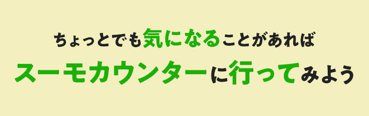 ちょっとでも気になることがあればスーモカウンターに行ってみよう