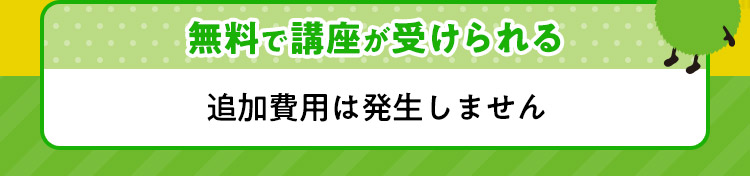 無料で講座が受けられる 追加費用は発生しません