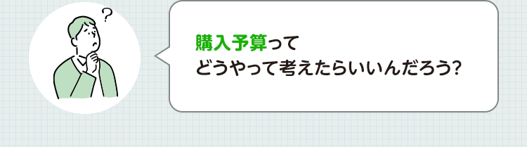 購入予算ってどうやって考えたらいいんだろう？