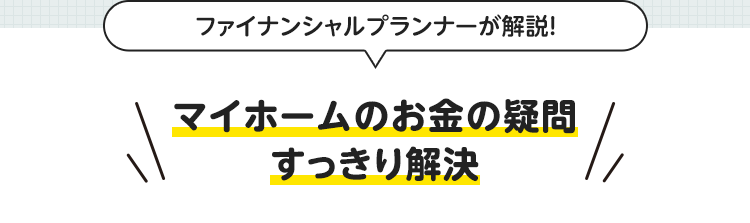 ファイナンシャルプランナーが解説！マイホームのお金の疑問すっきり解決