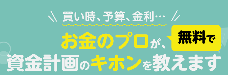 買い時、予算、金利・・・ お金のプロが、無料で資金計画のキホンを教えます