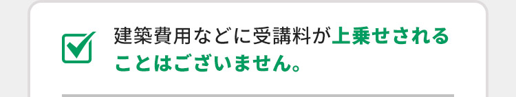 建築費用などに受講料が上乗せされることはございません。