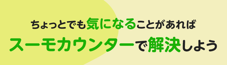 ちょっとでも気になることがあればスーモカウンターで解決しよう