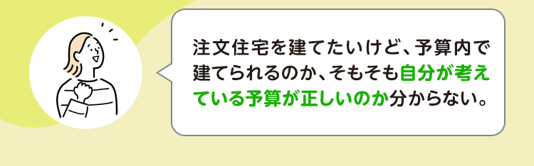 注文住宅を建てたいけど、予算内で建てられるのか、そもそも自分が考えている予算が正しいのか分からない