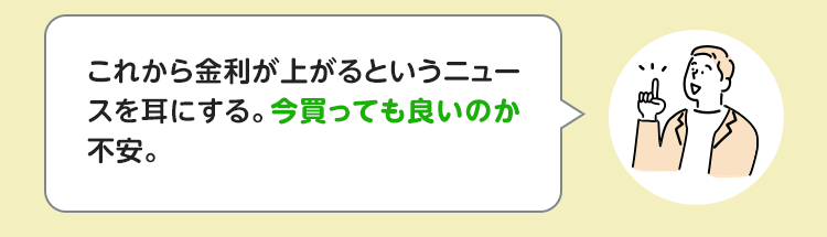 これから金利が上がるというニュースを耳にする。今買っても良いのか不安