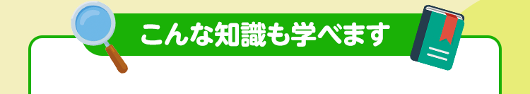 こんな知識も学べます