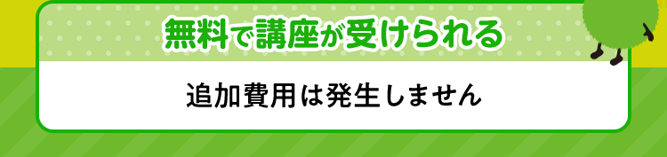 無料で講座が受けられる 追加費用は発生しません