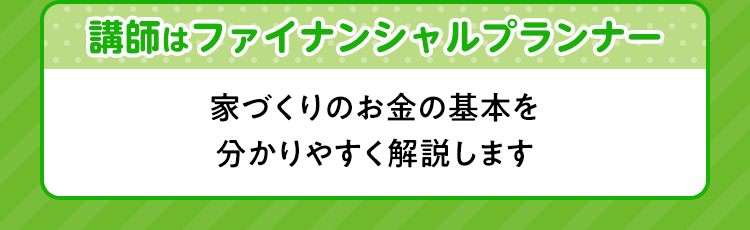 講師はファイナンシャルプランナー 家づくりのお人金の基本を分かりやすく解説します