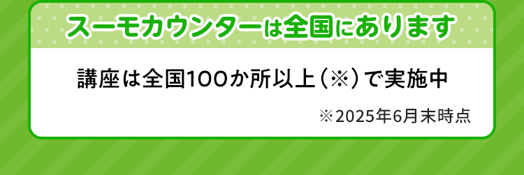 スーモカウンターは全国にあります 講座は全国100か所以上（※）で実施中 注：2025年6月末時点