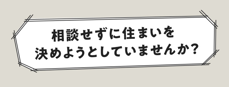 相談せずに住まいを決めようとしていませんか？