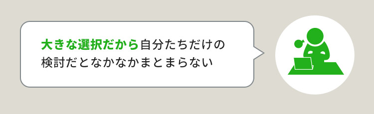 大きな選択だから自分たちだけの検討だとなかなかまとまらない