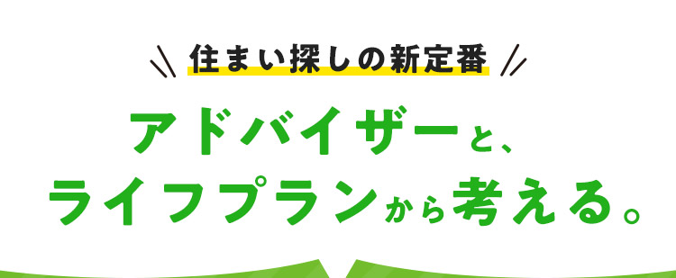 住まい探しの新定番 アドバイザーと、ライフプランから考える。