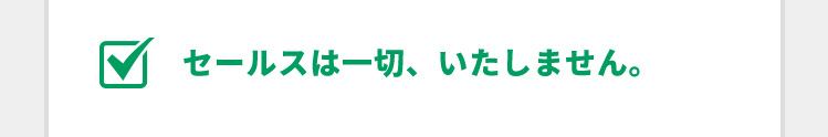 セールスは一切、いたしません。