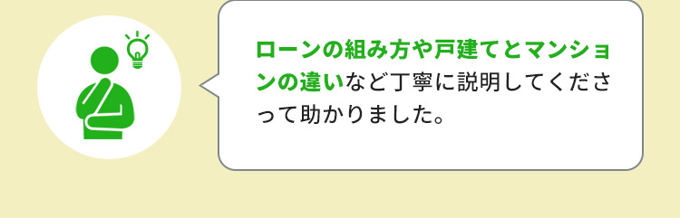 ローンの組み方や戸建てとマンションの違いなど丁寧に説明して下さって助かりました。