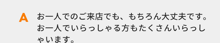 お一人でのご来店でも、もちろん大丈夫です。お一人でいらっしゃる方もたくさんいらっしゃいます。