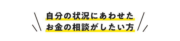 自分の状況にあわせたお金の相談がしたい方