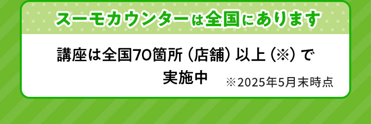 スーモカウンターは全国にあります 講座は全国70箇所（店舗）以上で実施中 ※2025年5月末時点