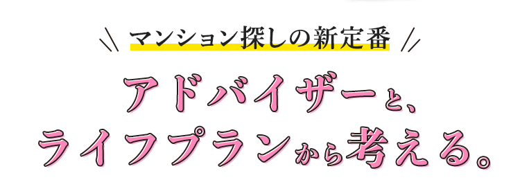 マンション探しの新定番 アドバイザーと、ライフプランから考える。