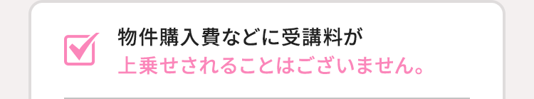 物件購入費などに受講料が上乗せされることはございません。